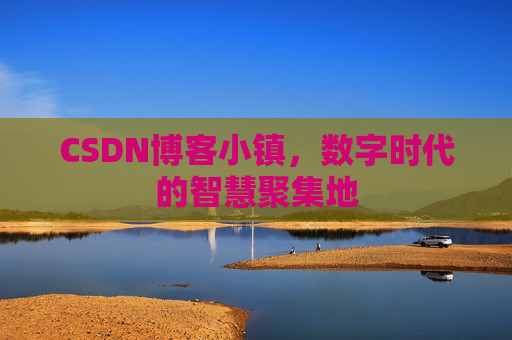 CSDN博客小镇，数字时代的智慧聚集地